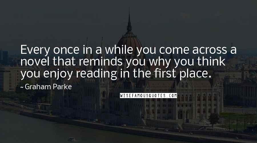 Graham Parke Quotes: Every once in a while you come across a novel that reminds you why you think you enjoy reading in the first place.