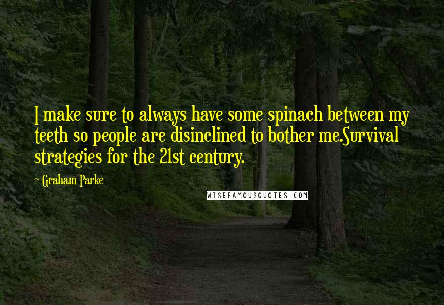 Graham Parke Quotes: I make sure to always have some spinach between my teeth so people are disinclined to bother me.Survival strategies for the 21st century.