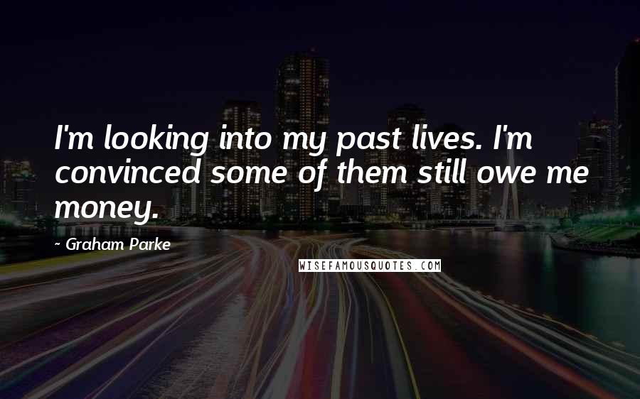 Graham Parke Quotes: I'm looking into my past lives. I'm convinced some of them still owe me money.