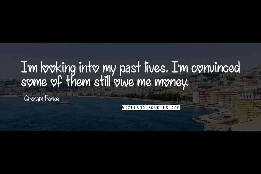 Graham Parke Quotes: I'm looking into my past lives. I'm convinced some of them still owe me money.