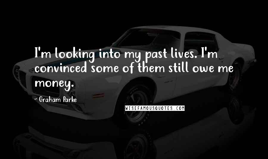 Graham Parke Quotes: I'm looking into my past lives. I'm convinced some of them still owe me money.