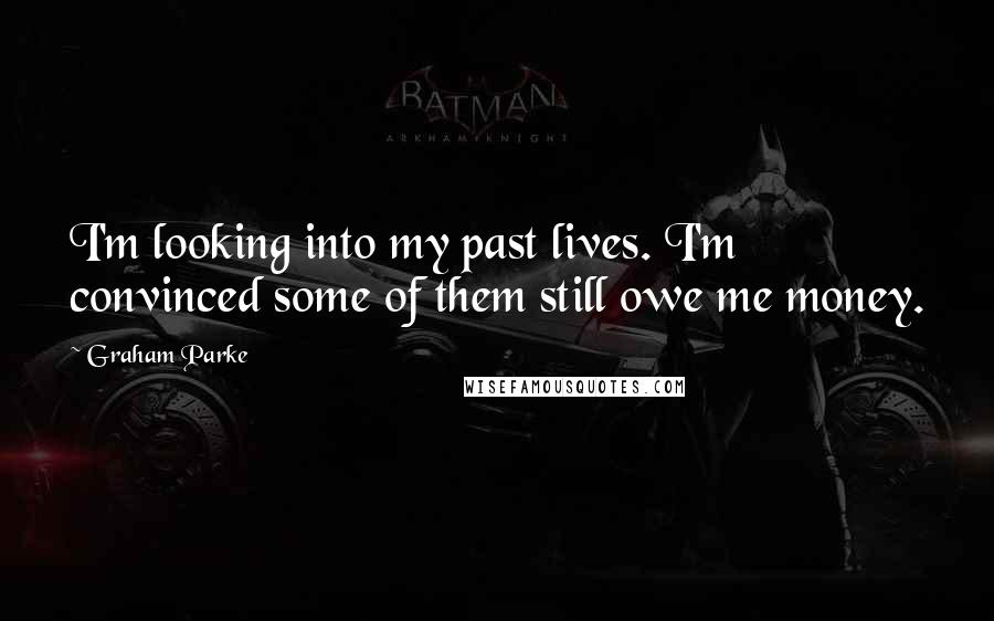 Graham Parke Quotes: I'm looking into my past lives. I'm convinced some of them still owe me money.