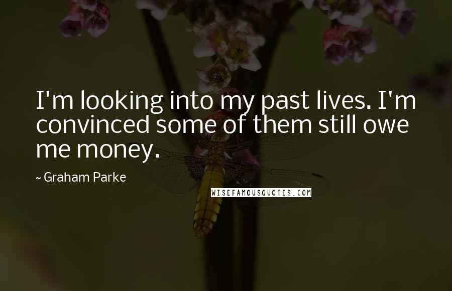 Graham Parke Quotes: I'm looking into my past lives. I'm convinced some of them still owe me money.