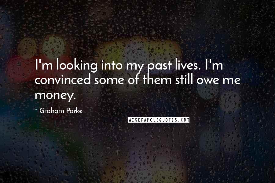 Graham Parke Quotes: I'm looking into my past lives. I'm convinced some of them still owe me money.