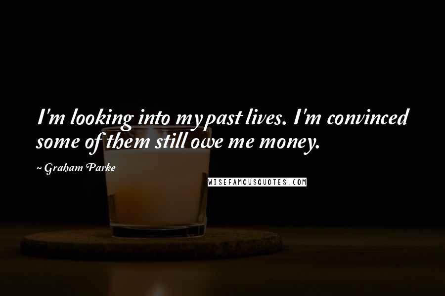 Graham Parke Quotes: I'm looking into my past lives. I'm convinced some of them still owe me money.