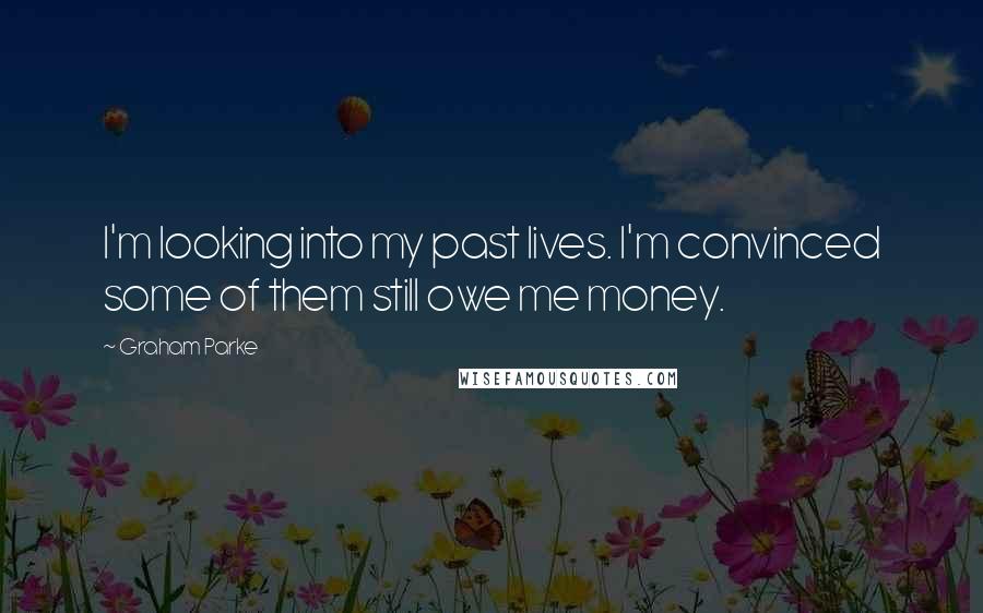 Graham Parke Quotes: I'm looking into my past lives. I'm convinced some of them still owe me money.