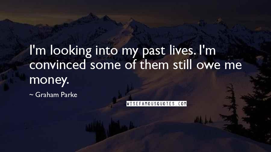 Graham Parke Quotes: I'm looking into my past lives. I'm convinced some of them still owe me money.