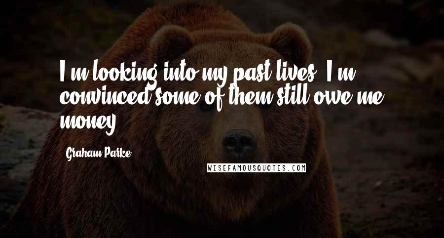 Graham Parke Quotes: I'm looking into my past lives. I'm convinced some of them still owe me money.