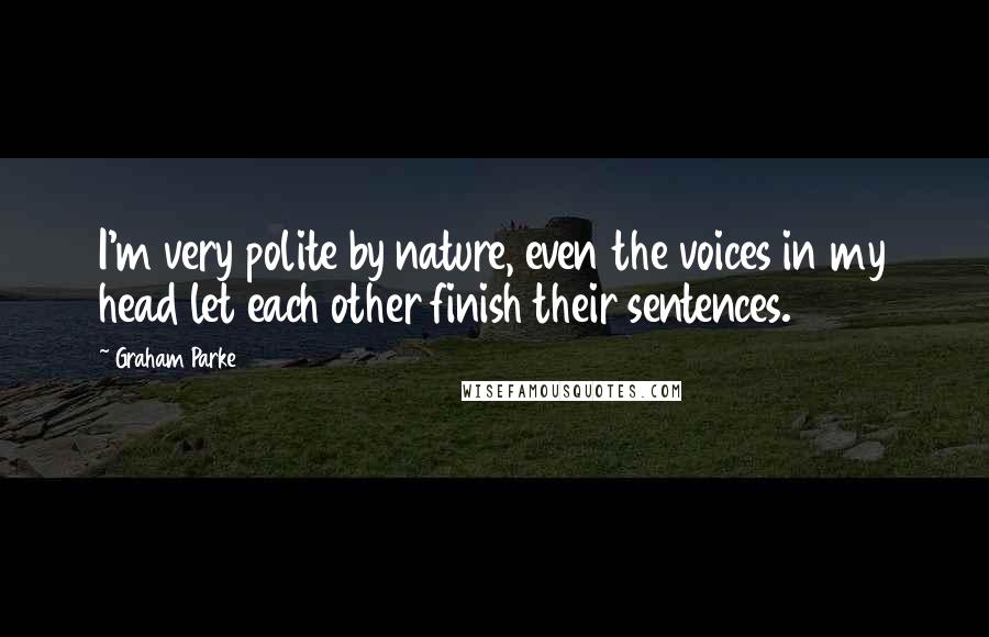 Graham Parke Quotes: I'm very polite by nature, even the voices in my head let each other finish their sentences.