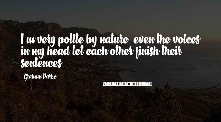 Graham Parke Quotes: I'm very polite by nature, even the voices in my head let each other finish their sentences.