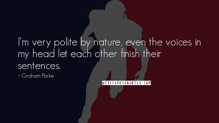 Graham Parke Quotes: I'm very polite by nature, even the voices in my head let each other finish their sentences.