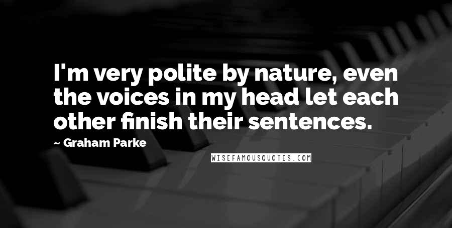 Graham Parke Quotes: I'm very polite by nature, even the voices in my head let each other finish their sentences.