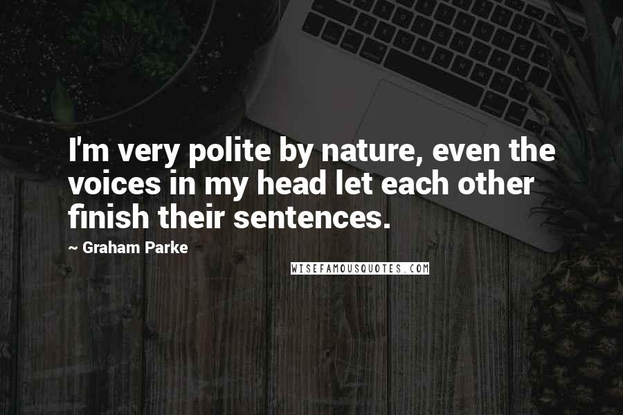 Graham Parke Quotes: I'm very polite by nature, even the voices in my head let each other finish their sentences.