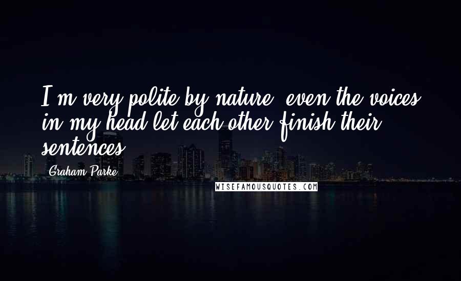 Graham Parke Quotes: I'm very polite by nature, even the voices in my head let each other finish their sentences.