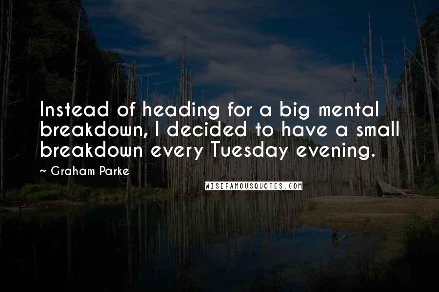 Graham Parke Quotes: Instead of heading for a big mental breakdown, I decided to have a small breakdown every Tuesday evening.