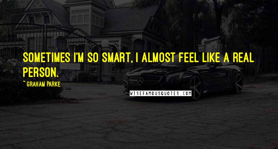 Graham Parke Quotes: Sometimes I'm so smart, I almost feel like a real person.