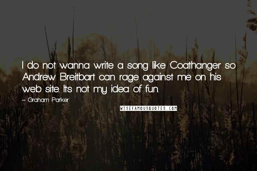 Graham Parker Quotes: I do not wanna write a song like 'Coathanger' so Andrew Breitbart can rage against me on his web site. It's not my idea of fun.