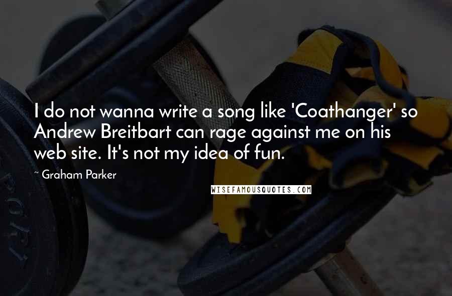 Graham Parker Quotes: I do not wanna write a song like 'Coathanger' so Andrew Breitbart can rage against me on his web site. It's not my idea of fun.