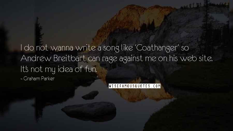 Graham Parker Quotes: I do not wanna write a song like 'Coathanger' so Andrew Breitbart can rage against me on his web site. It's not my idea of fun.