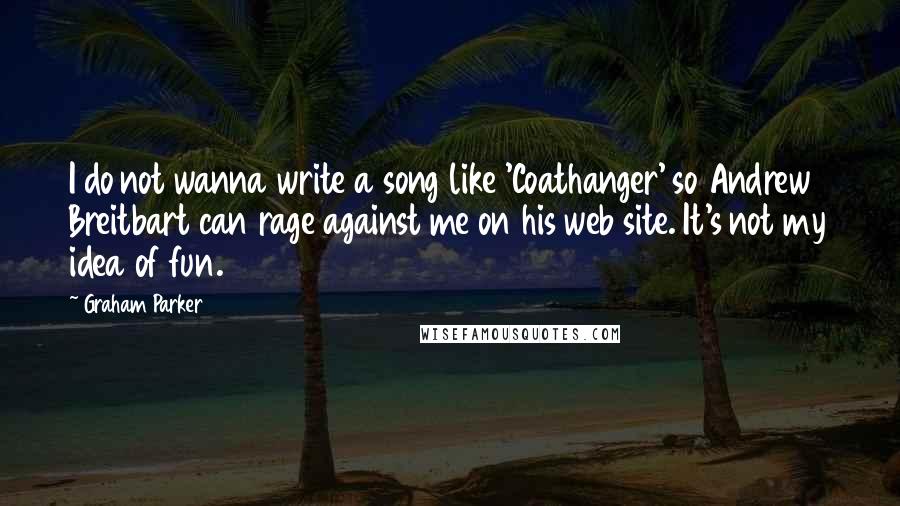 Graham Parker Quotes: I do not wanna write a song like 'Coathanger' so Andrew Breitbart can rage against me on his web site. It's not my idea of fun.