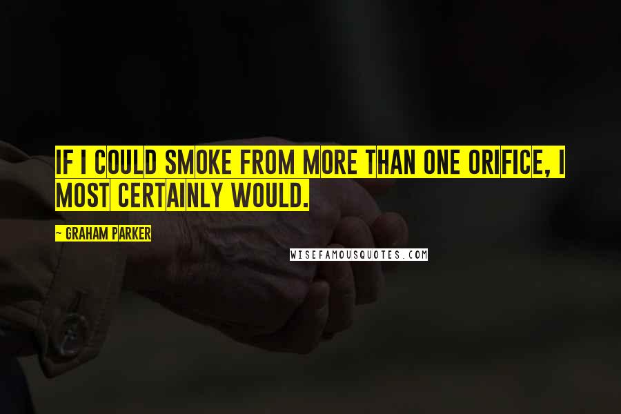 Graham Parker Quotes: If I could smoke from more than one orifice, I most certainly would.