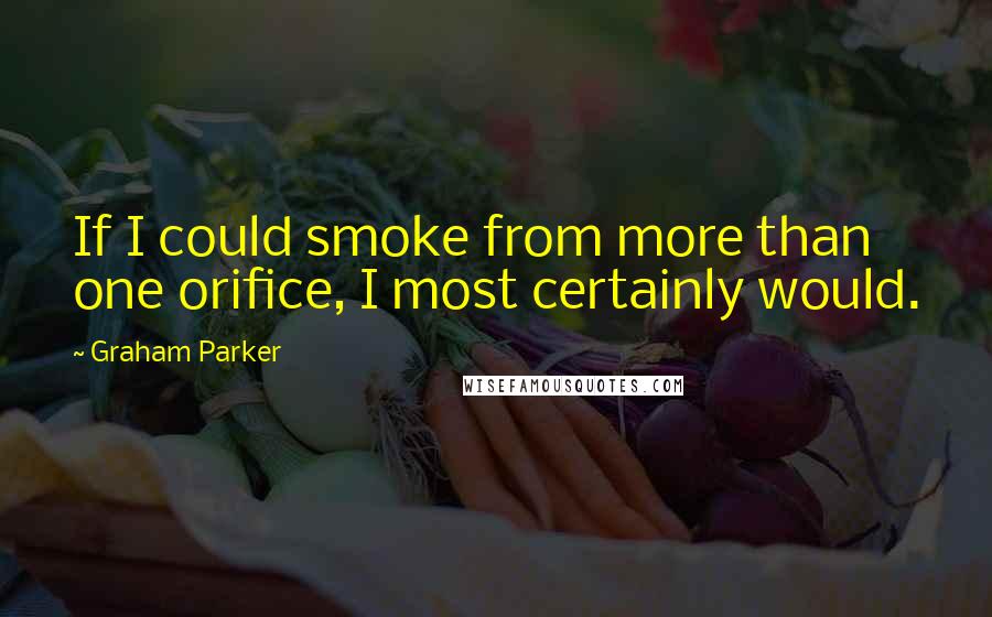 Graham Parker Quotes: If I could smoke from more than one orifice, I most certainly would.