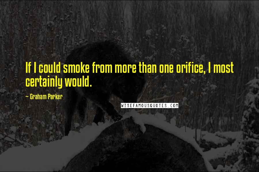 Graham Parker Quotes: If I could smoke from more than one orifice, I most certainly would.