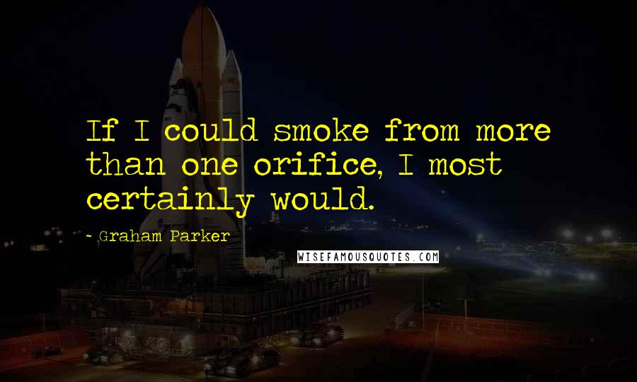 Graham Parker Quotes: If I could smoke from more than one orifice, I most certainly would.