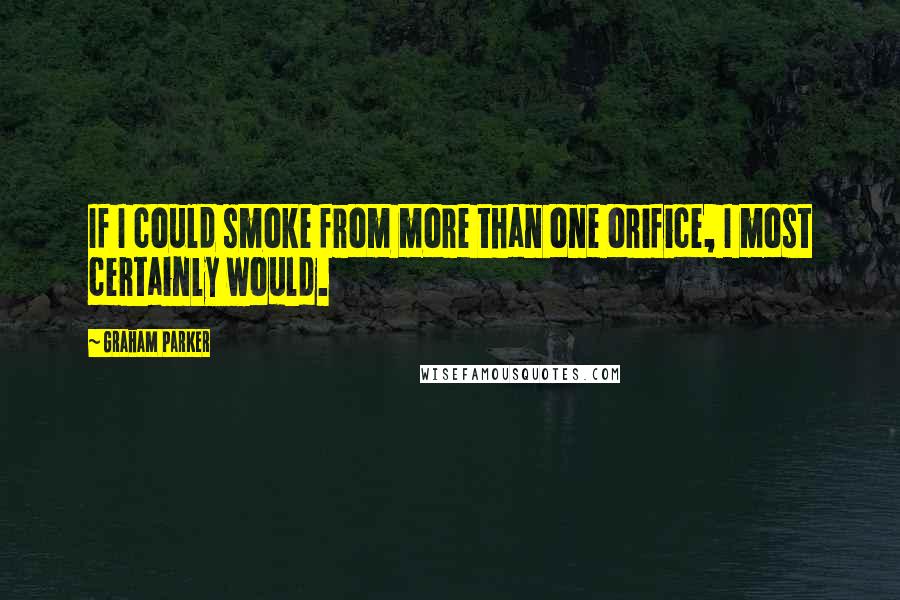 Graham Parker Quotes: If I could smoke from more than one orifice, I most certainly would.