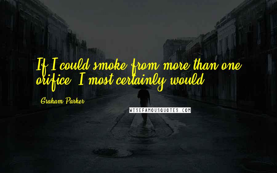 Graham Parker Quotes: If I could smoke from more than one orifice, I most certainly would.