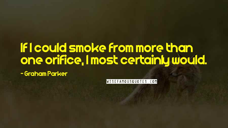 Graham Parker Quotes: If I could smoke from more than one orifice, I most certainly would.