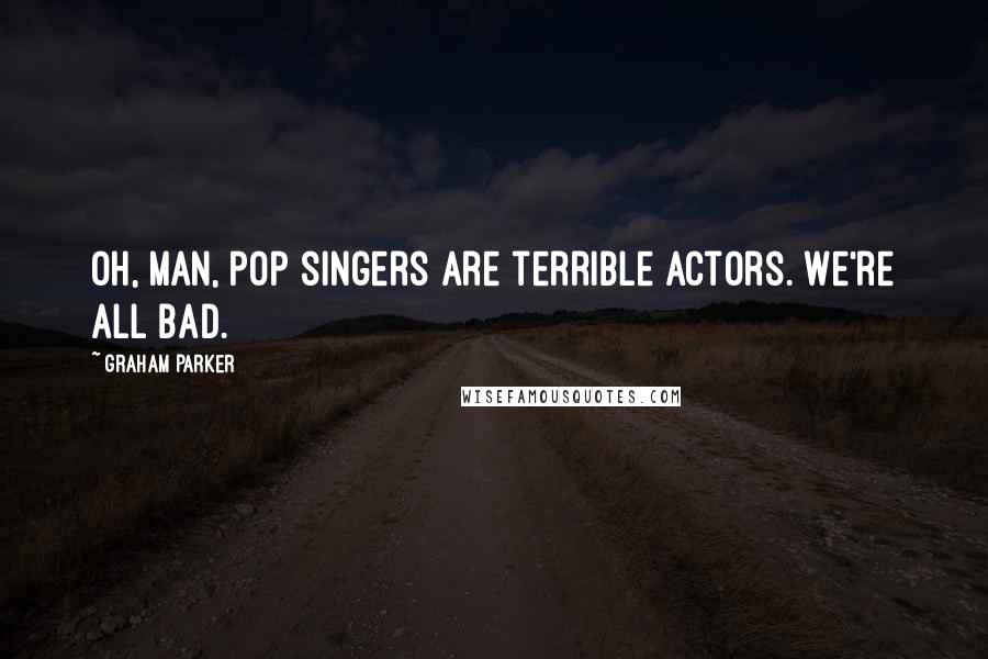 Graham Parker Quotes: Oh, man, pop singers are terrible actors. We're all bad.