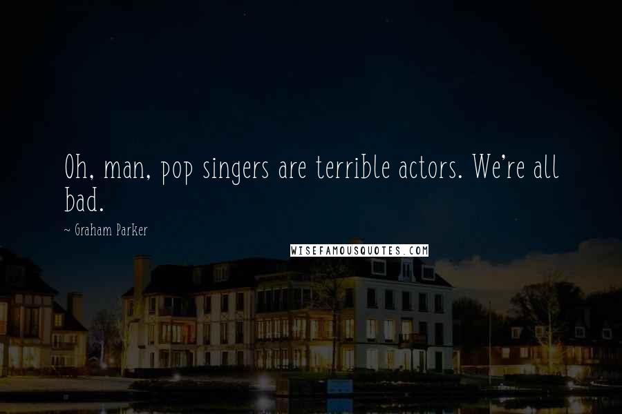 Graham Parker Quotes: Oh, man, pop singers are terrible actors. We're all bad.