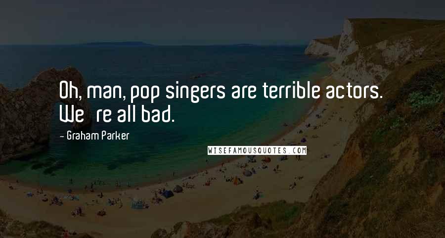 Graham Parker Quotes: Oh, man, pop singers are terrible actors. We're all bad.