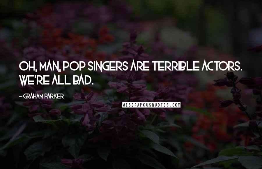 Graham Parker Quotes: Oh, man, pop singers are terrible actors. We're all bad.