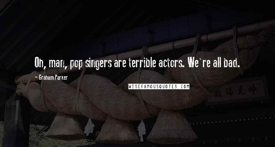 Graham Parker Quotes: Oh, man, pop singers are terrible actors. We're all bad.