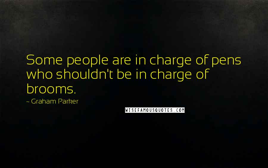 Graham Parker Quotes: Some people are in charge of pens who shouldn't be in charge of brooms.