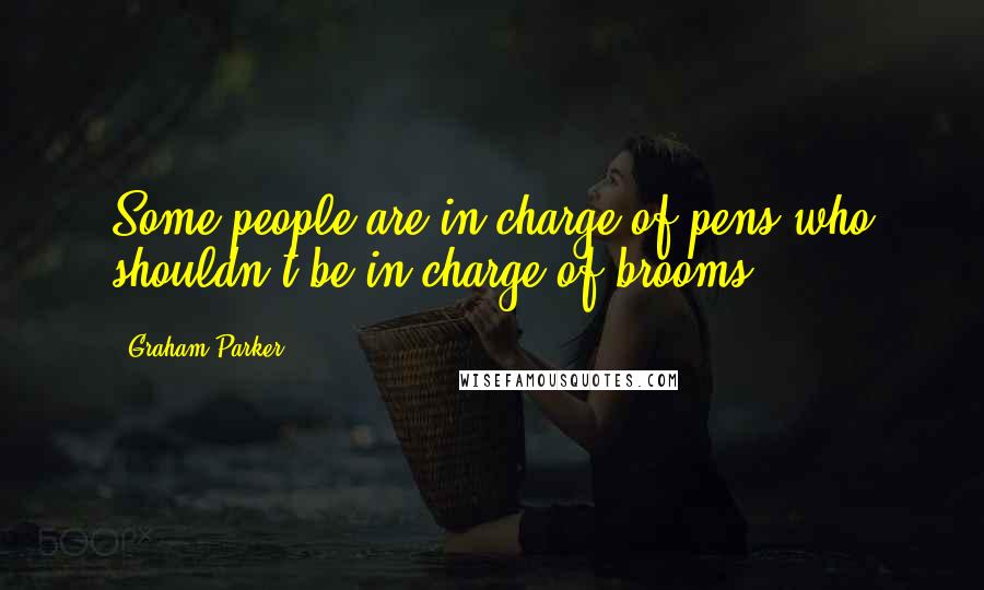 Graham Parker Quotes: Some people are in charge of pens who shouldn't be in charge of brooms.