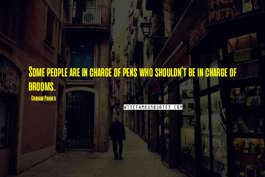 Graham Parker Quotes: Some people are in charge of pens who shouldn't be in charge of brooms.