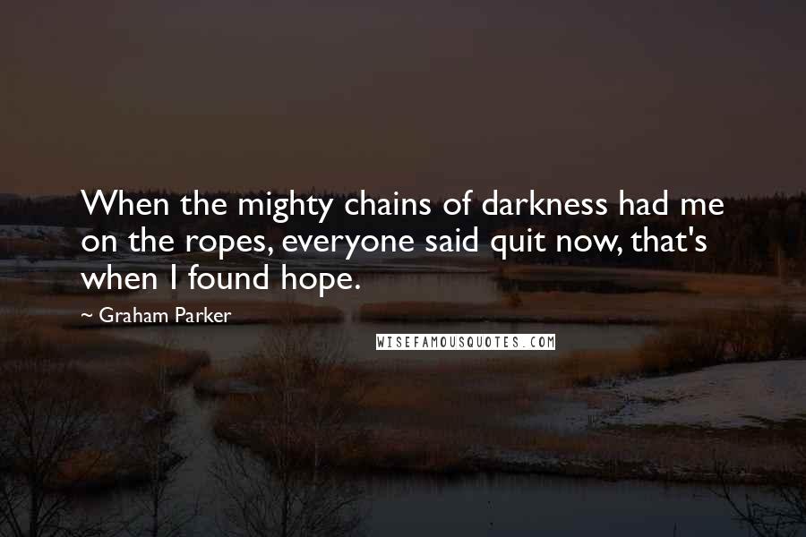 Graham Parker Quotes: When the mighty chains of darkness had me on the ropes, everyone said quit now, that's when I found hope.