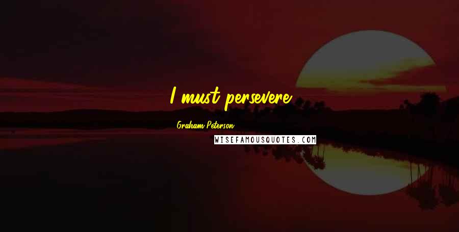 Graham Peterson Quotes: I must persevere