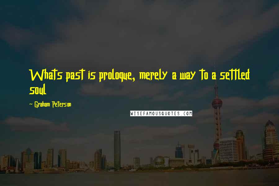 Graham Peterson Quotes: Whats past is proloque, merely a way to a settled soul