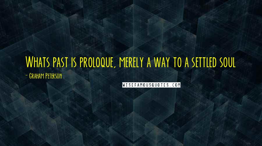 Graham Peterson Quotes: Whats past is proloque, merely a way to a settled soul