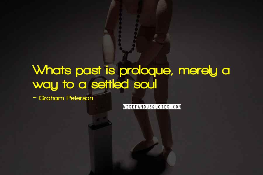 Graham Peterson Quotes: Whats past is proloque, merely a way to a settled soul