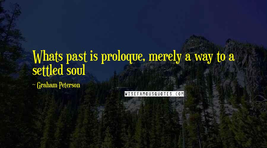 Graham Peterson Quotes: Whats past is proloque, merely a way to a settled soul