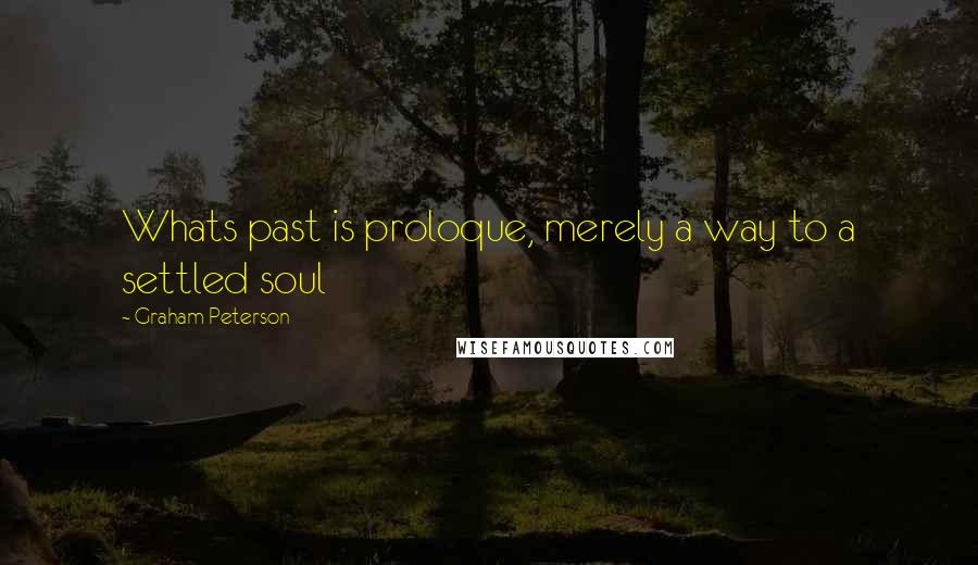 Graham Peterson Quotes: Whats past is proloque, merely a way to a settled soul