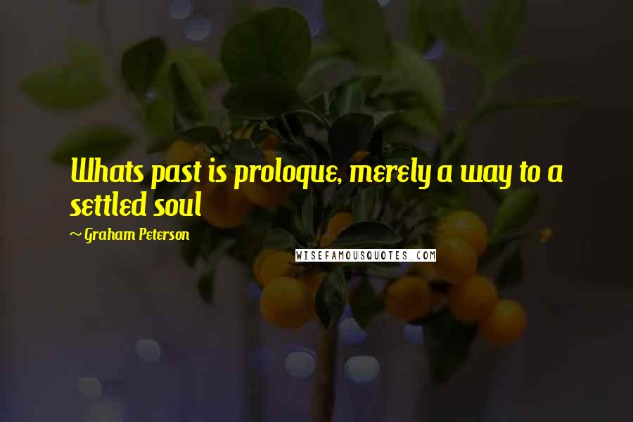 Graham Peterson Quotes: Whats past is proloque, merely a way to a settled soul