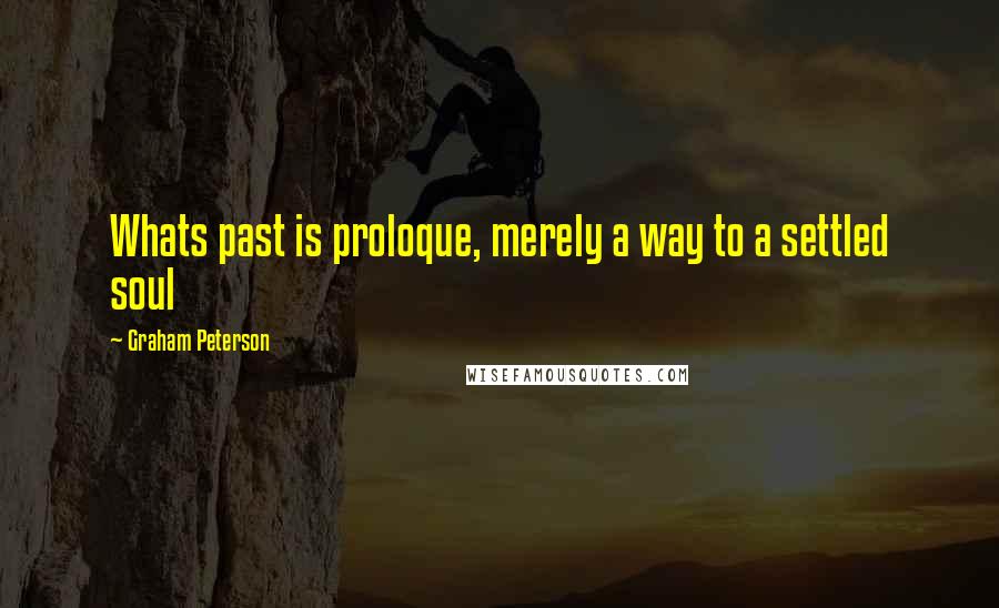 Graham Peterson Quotes: Whats past is proloque, merely a way to a settled soul