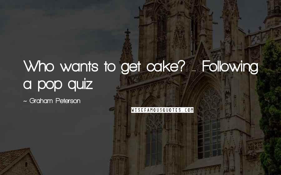 Graham Peterson Quotes: Who wants to get cake? - Following a pop quiz