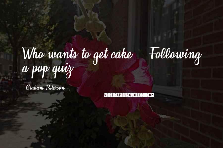 Graham Peterson Quotes: Who wants to get cake? - Following a pop quiz